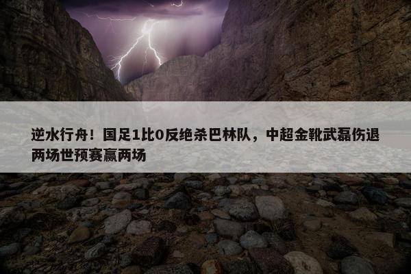 逆水行舟！国足1比0反绝杀巴林队，中超金靴武磊伤退两场世预赛赢两场