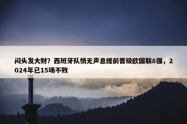 闷头发大财？西班牙队悄无声息提前晋级欧国联8强，2024年已15场不败