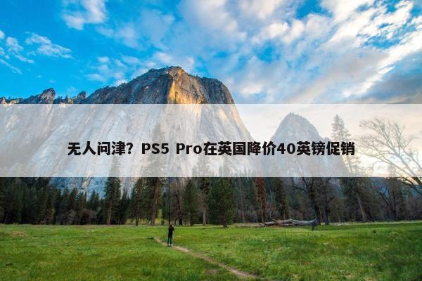 无人问津？PS5 Pro在英国降价40英镑促销