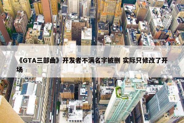 《GTA三部曲》开发者不满名字被删 实际只修改了开场