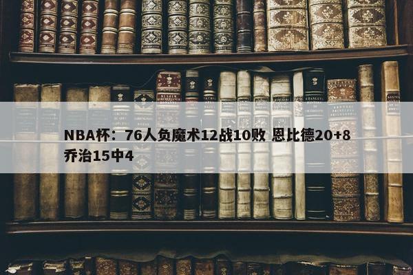 NBA杯：76人负魔术12战10败 恩比德20+8乔治15中4