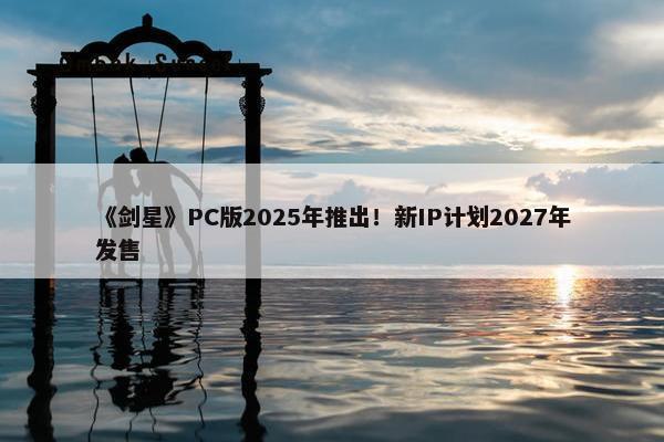 《剑星》PC版2025年推出！新IP计划2027年发售