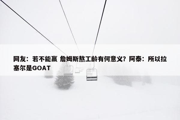 网友：若不能赢 詹姆斯熬工龄有何意义？阿泰：所以拉塞尔是GOAT