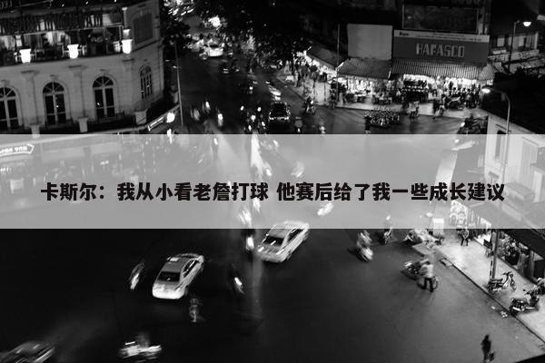 卡斯尔：我从小看老詹打球 他赛后给了我一些成长建议