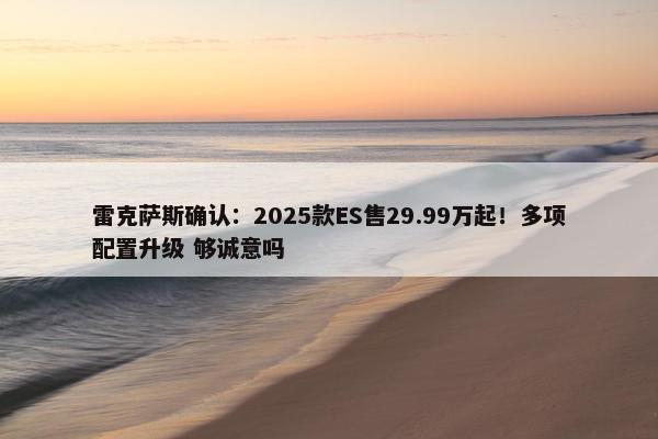 雷克萨斯确认：2025款ES售29.99万起！多项配置升级 够诚意吗