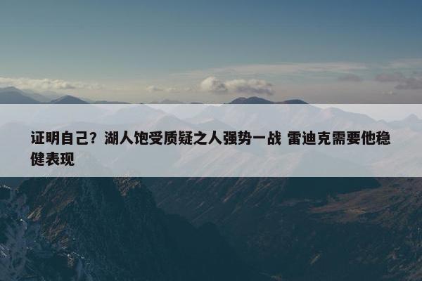 证明自己？湖人饱受质疑之人强势一战 雷迪克需要他稳健表现