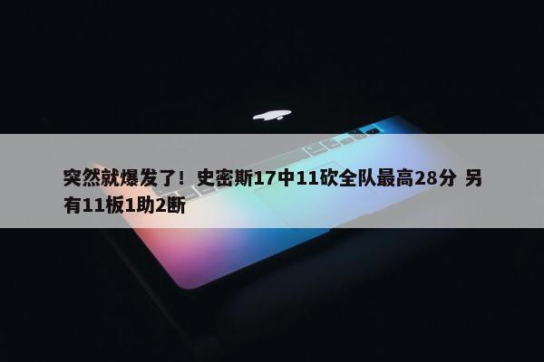 突然就爆发了！史密斯17中11砍全队最高28分 另有11板1助2断