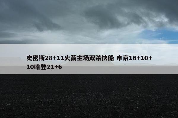 史密斯28+11火箭主场双杀快船 申京16+10+10哈登21+6