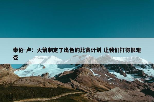 泰伦-卢：火箭制定了出色的比赛计划 让我们打得很难受