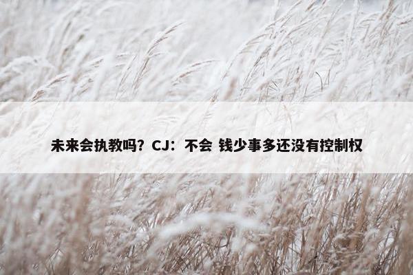 未来会执教吗？CJ：不会 钱少事多还没有控制权