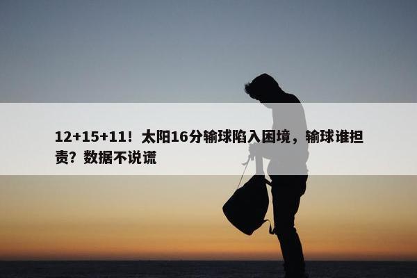 12+15+11！太阳16分输球陷入困境，输球谁担责？数据不说谎