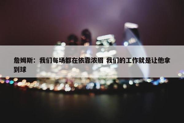 詹姆斯：我们每场都在依靠浓眉 我们的工作就是让他拿到球