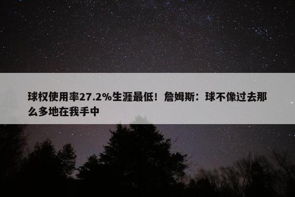 球权使用率27.2%生涯最低！詹姆斯：球不像过去那么多地在我手中