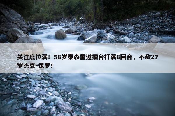 关注度拉满！58岁泰森重返擂台打满8回合，不敌27岁杰克-保罗！