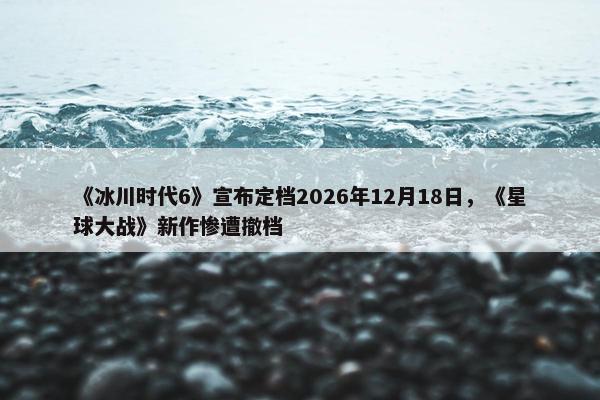 《冰川时代6》宣布定档2026年12月18日，《星球大战》新作惨遭撤档