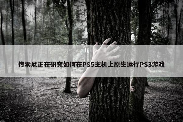 传索尼正在研究如何在PS5主机上原生运行PS3游戏