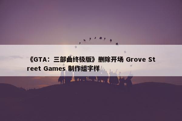 《GTA：三部曲终极版》删除开场 Grove Street Games 制作组字样