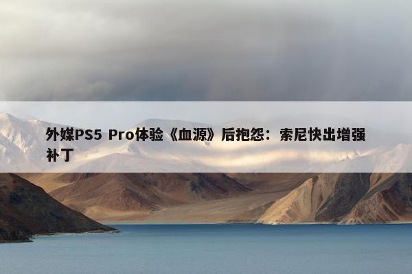 外媒PS5 Pro体验《血源》后抱怨：索尼快出增强补丁