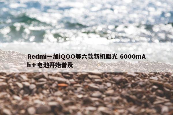 Redmi一加iQOO等六款新机曝光 6000mAh＋电池开始普及