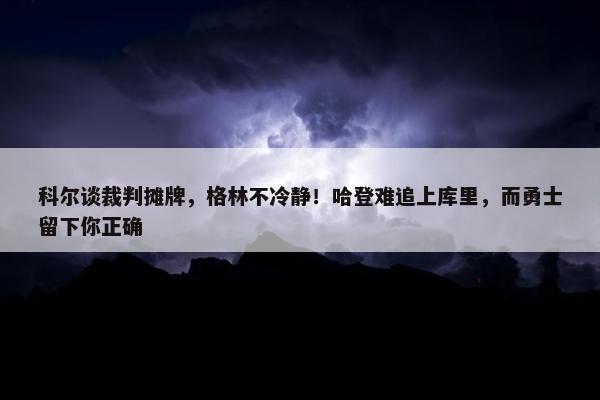 科尔谈裁判摊牌，格林不冷静！哈登难追上库里，而勇士留下你正确