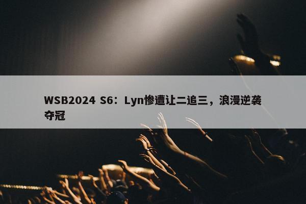 WSB2024 S6：Lyn惨遭让二追三，浪漫逆袭夺冠