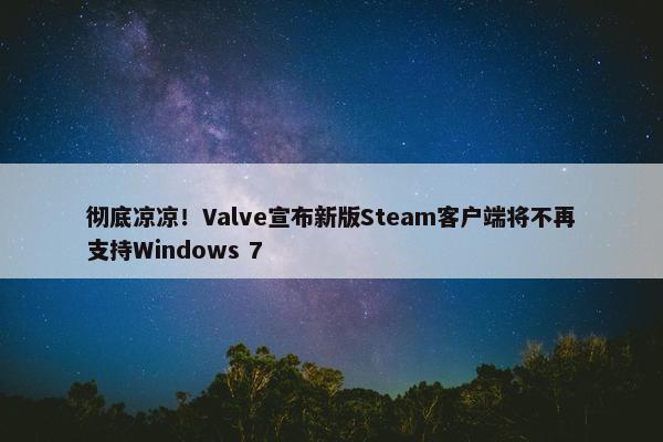 彻底凉凉！Valve宣布新版Steam客户端将不再支持Windows 7