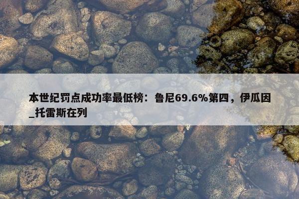 本世纪罚点成功率最低榜：鲁尼69.6%第四，伊瓜因_托雷斯在列