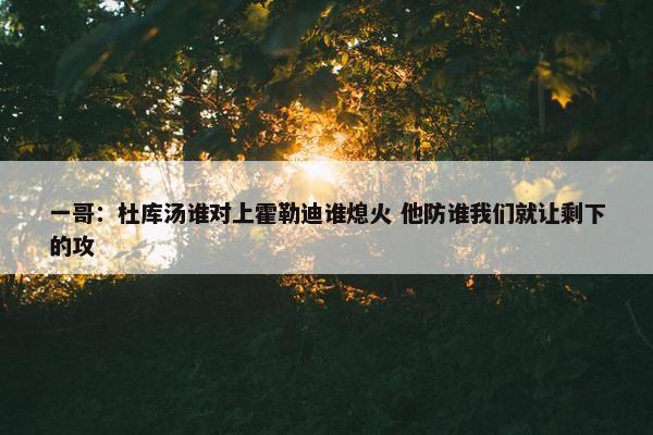 一哥：杜库汤谁对上霍勒迪谁熄火 他防谁我们就让剩下的攻