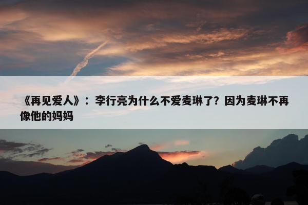 《再见爱人》：李行亮为什么不爱麦琳了？因为麦琳不再像他的妈妈