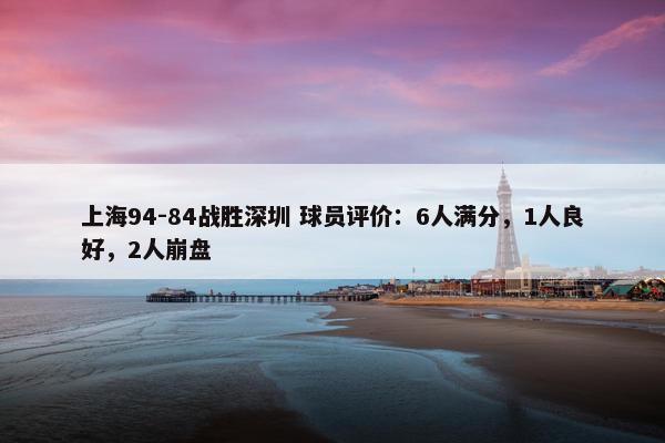 上海94-84战胜深圳 球员评价：6人满分，1人良好，2人崩盘