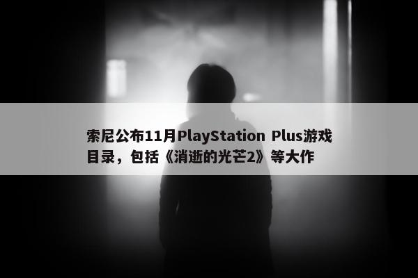 索尼公布11月PlayStation Plus游戏目录，包括《消逝的光芒2》等大作