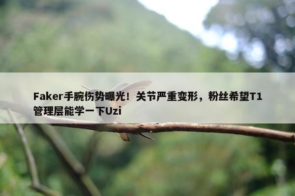 Faker手腕伤势曝光！关节严重变形，粉丝希望T1管理层能学一下Uzi