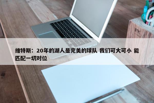 维特斯：20年的湖人是完美的球队 我们可大可小 能匹配一切对位