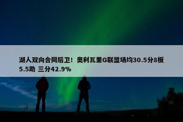 湖人双向合同后卫！奥利瓦里G联盟场均30.5分8板5.5助 三分42.9%