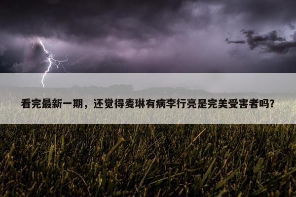 看完最新一期，还觉得麦琳有病李行亮是完美受害者吗？