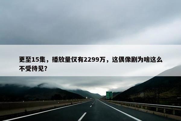 更至15集，播放量仅有2299万，这偶像剧为啥这么不受待见？