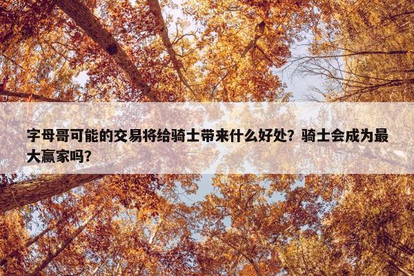 字母哥可能的交易将给骑士带来什么好处？骑士会成为最大赢家吗？