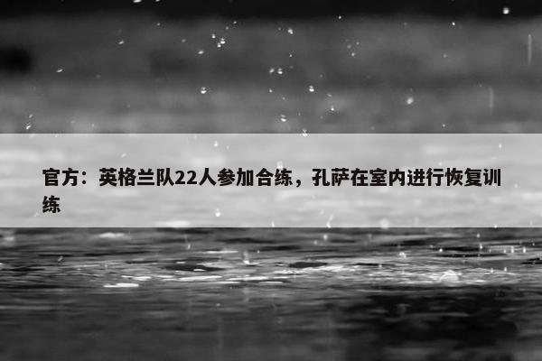 官方：英格兰队22人参加合练，孔萨在室内进行恢复训练