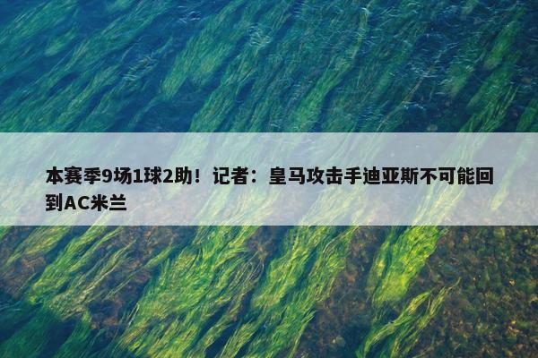 本赛季9场1球2助！记者：皇马攻击手迪亚斯不可能回到AC米兰