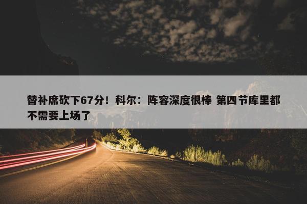 替补席砍下67分！科尔：阵容深度很棒 第四节库里都不需要上场了