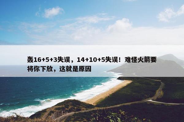 轰16+5+3失误，14+10+5失误！难怪火箭要将你下放，这就是原因