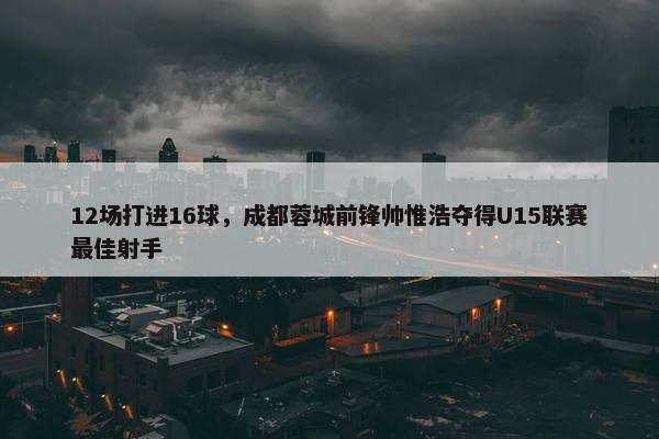 12场打进16球，成都蓉城前锋帅惟浩夺得U15联赛最佳射手