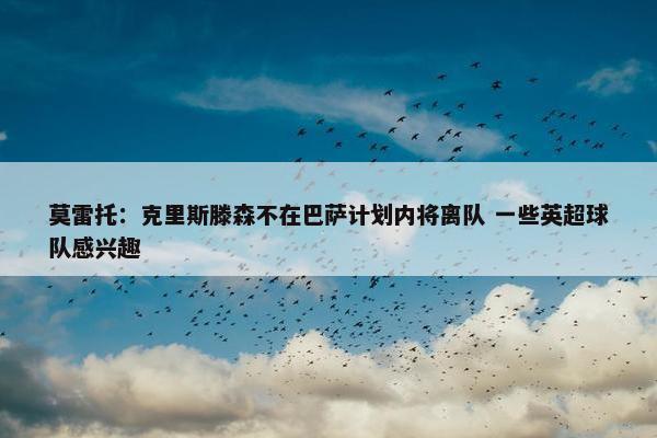 莫雷托：克里斯滕森不在巴萨计划内将离队 一些英超球队感兴趣