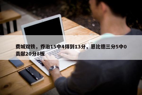 费城双铁，乔治15中4得到13分，恩比德三分5中0贡献20分8板