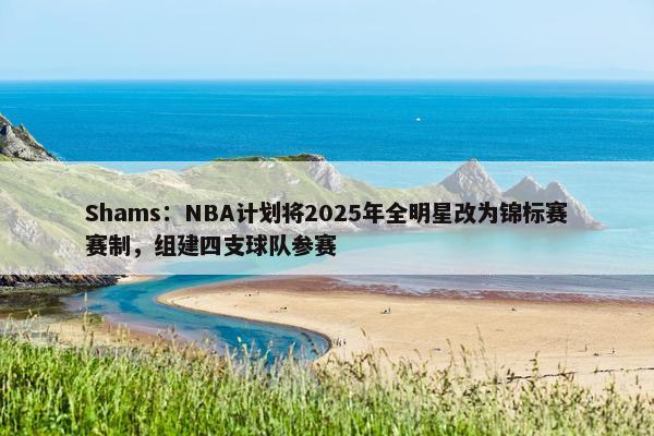 Shams：NBA计划将2025年全明星改为锦标赛赛制，组建四支球队参赛