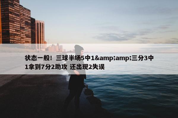 状态一般！三球半场5中1&amp;三分3中1拿到7分2助攻 还出现2失误