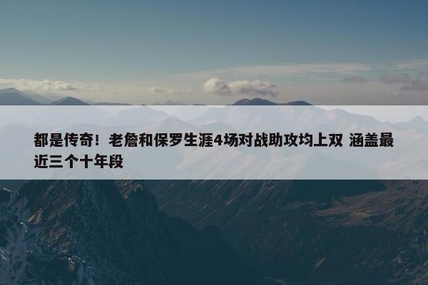 都是传奇！老詹和保罗生涯4场对战助攻均上双 涵盖最近三个十年段