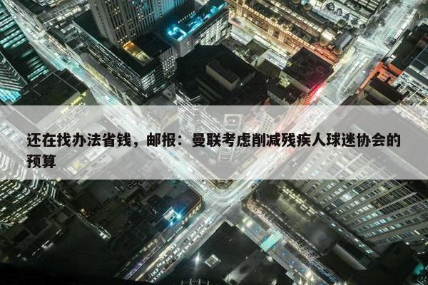 还在找办法省钱，邮报：曼联考虑削减残疾人球迷协会的预算