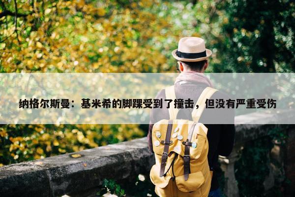 纳格尔斯曼：基米希的脚踝受到了撞击，但没有严重受伤