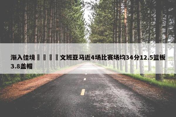 渐入佳境🦄文班亚马近4场比赛场均34分12.5篮板3.8盖帽